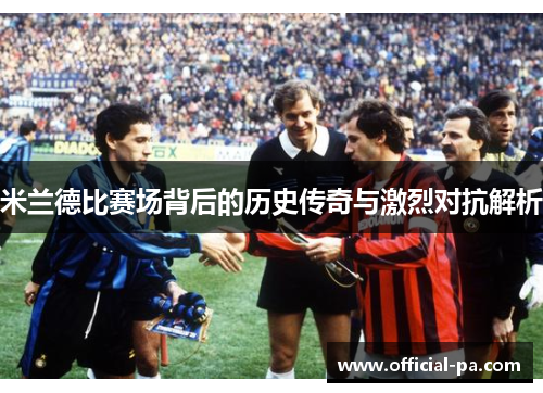 米兰德比赛场背后的历史传奇与激烈对抗解析 米兰德比赛场背后的历史传奇与激烈对抗解析