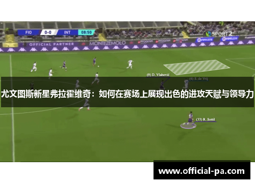 尤文图斯新星弗拉霍维奇：如何在赛场上展现出色的进攻天赋与领导力