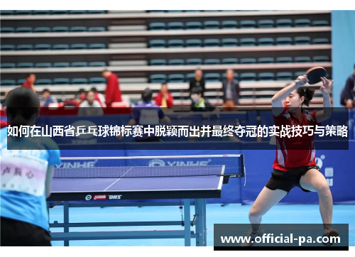 如何在山西省乒乓球锦标赛中脱颖而出并最终夺冠的实战技巧与策略