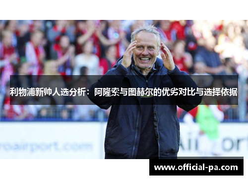 利物浦新帅人选分析:阿隆索与图赫尔的优劣对比与选择依据 利物浦新帅人选分析:阿隆索与图赫尔的优劣对比与选择依据