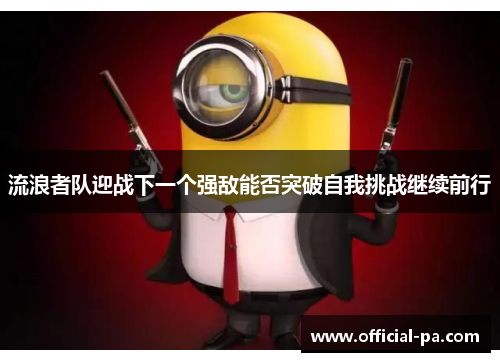 流浪者队迎战下一个强敌能否突破自我挑战继续前行 流浪者队迎战下一个强敌能否突破自我挑战继续前行