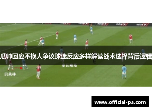 瓜帅回应不换人争议球迷反应多样解读战术选择背后逻辑
