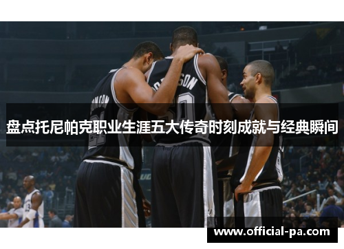盘点托尼帕克职业生涯五大传奇时刻成就与经典瞬间
