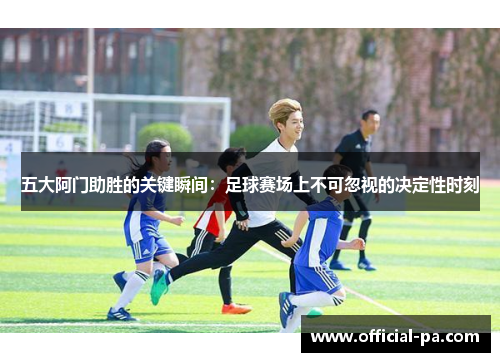五大阿门助胜的关键瞬间：足球赛场上不可忽视的决定性时刻
