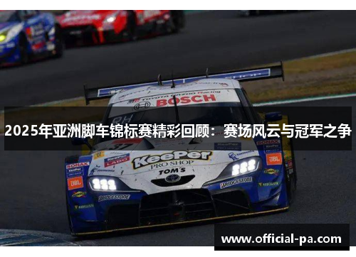 2025年亚洲脚车锦标赛精彩回顾：赛场风云与冠军之争