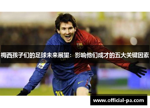 梅西孩子们的足球未来展望：影响他们成才的五大关键因素