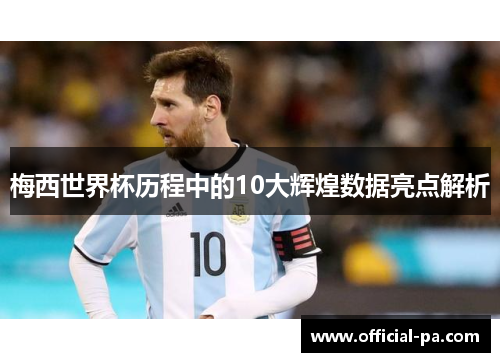 梅西世界杯历程中的10大辉煌数据亮点解析