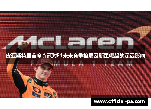 皮亚斯特里首度夺冠对F1未来竞争格局及新星崛起的深远影响