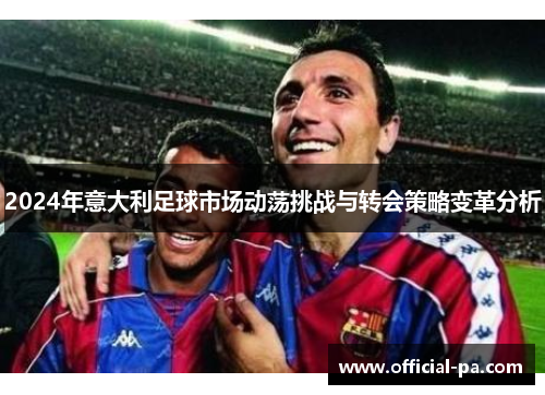 2024年意大利足球市场动荡挑战与转会策略变革分析