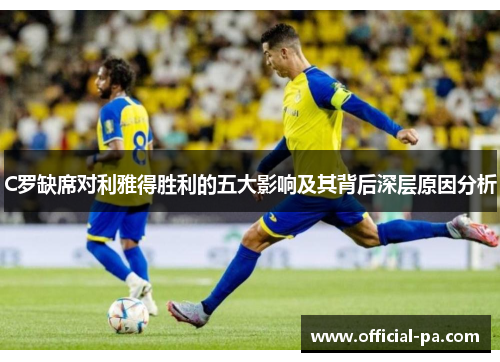 C罗缺席对利雅得胜利的五大影响及其背后深层原因分析