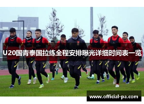 U20国青泰国拉练全程安排曝光详细时间表一览