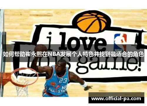如何帮助崔永熙在NBA发展个人特色并找到最适合的角色