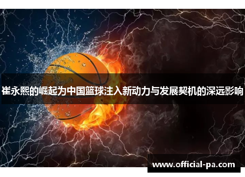 崔永熙的崛起为中国篮球注入新动力与发展契机的深远影响