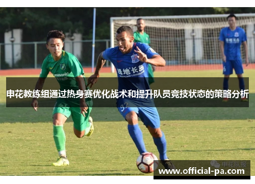 申花教练组通过热身赛优化战术和提升队员竞技状态的策略分析