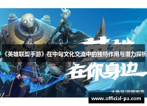 《英雄联盟手游》在中匈文化交流中的独特作用与潜力探析