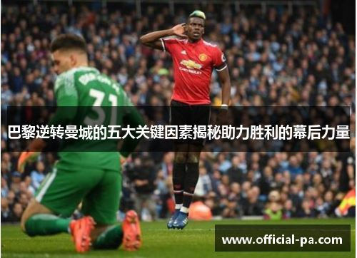 巴黎逆转曼城的五大关键因素揭秘助力胜利的幕后力量