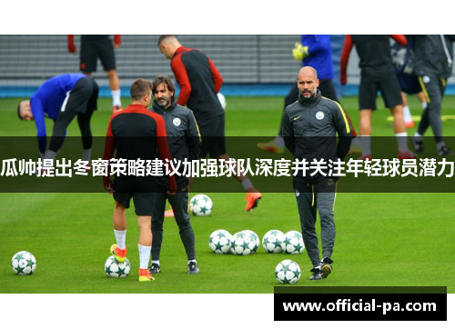 瓜帅提出冬窗策略建议加强球队深度并关注年轻球员潜力