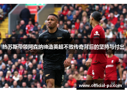 热苏斯带领阿森纳缔造英超不败传奇背后的坚持与付出