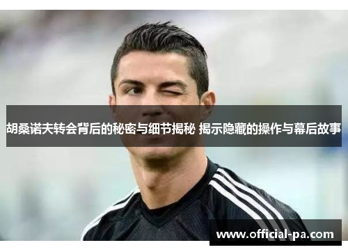 胡桑诺夫转会背后的秘密与细节揭秘 揭示隐藏的操作与幕后故事