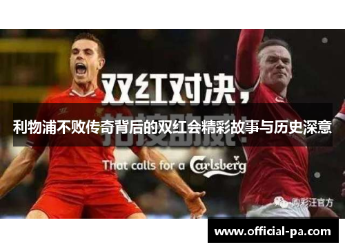 利物浦不败传奇背后的双红会精彩故事与历史深意