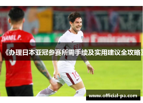 《办理日本亚冠参赛所需手续及实用建议全攻略》