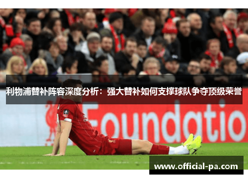 利物浦替补阵容深度分析：强大替补如何支撑球队争夺顶级荣誉