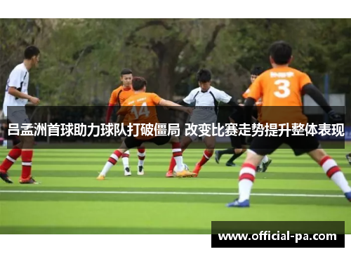 吕孟洲首球助力球队打破僵局 改变比赛走势提升整体表现
