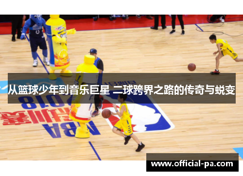 从篮球少年到音乐巨星 二球跨界之路的传奇与蜕变