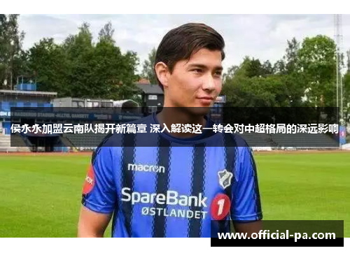 侯永永加盟云南队揭开新篇章 深入解读这一转会对中超格局的深远影响