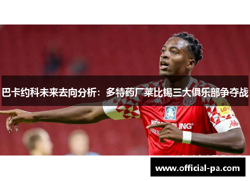 巴卡约科未来去向分析：多特药厂莱比锡三大俱乐部争夺战