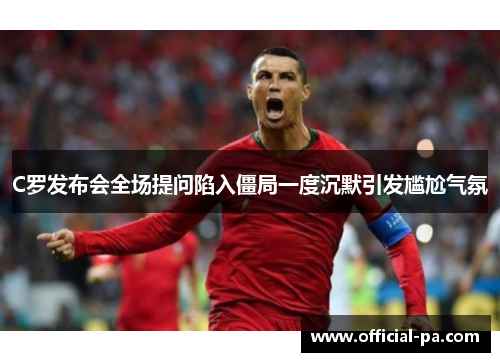 C罗发布会全场提问陷入僵局一度沉默引发尴尬气氛