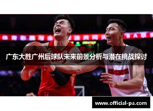 广东大胜广州后球队未来前景分析与潜在挑战探讨