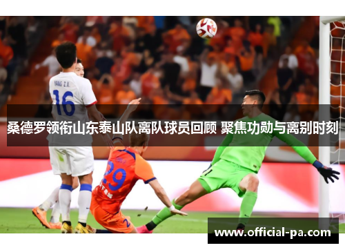 桑德罗领衔山东泰山队离队球员回顾 聚焦功勋与离别时刻