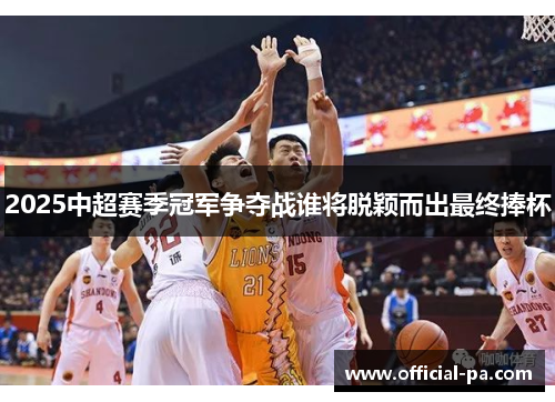2025中超赛季冠军争夺战谁将脱颖而出最终捧杯