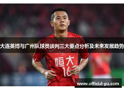 大连英博与广州队球员谈判三大要点分析及未来发展趋势 大连英博与广州队球员谈判三大要点分析及未来发展趋势