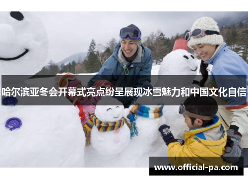 哈尔滨亚冬会开幕式亮点纷呈展现冰雪魅力和中国文化自信