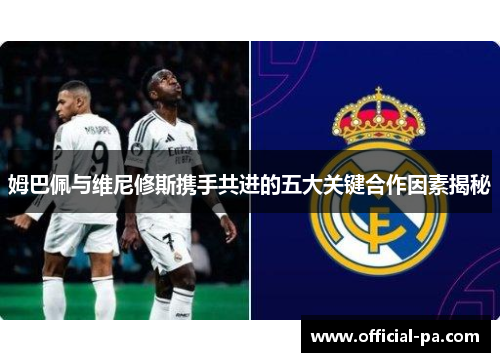 姆巴佩与维尼修斯携手共进的五大关键合作因素揭秘