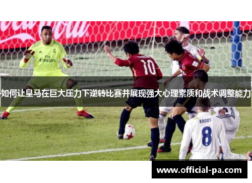 如何让皇马在巨大压力下逆转比赛并展现强大心理素质和战术调整能力