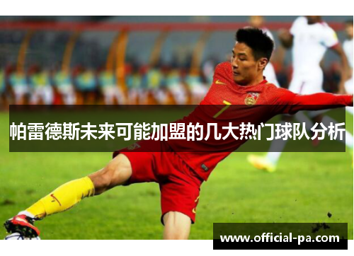 帕雷德斯未来可能加盟的几大热门球队分析