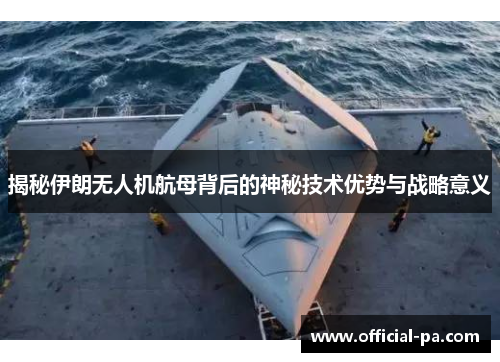 揭秘伊朗无人机航母背后的神秘技术优势与战略意义 揭秘伊朗无人机航母背后的神秘技术优势与战略意义