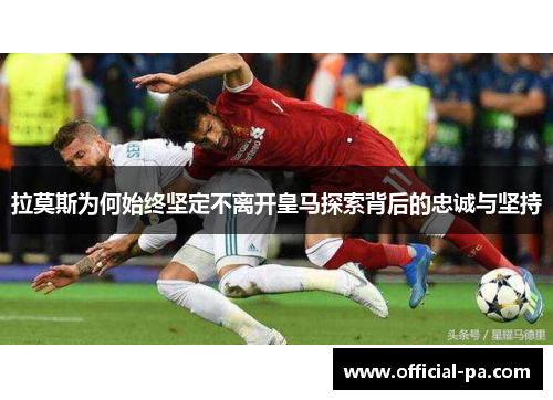 拉莫斯为何始终坚定不离开皇马探索背后的忠诚与坚持 拉莫斯为何始终坚定不离开皇马探索背后的忠诚与坚持