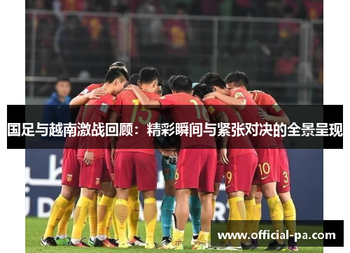 国足与越南激战回顾:精彩瞬间与紧张对决的全景呈现 国足与越南激战回顾:精彩瞬间与紧张对决的全景呈现