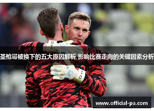 圣枪哥被换下的五大原因解析 影响比赛走向的关键因素分析