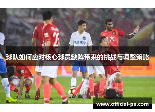 球队如何应对核心球员缺阵带来的挑战与调整策略