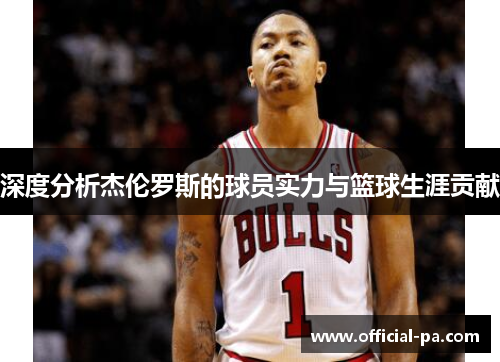深度分析杰伦罗斯的球员实力与篮球生涯贡献 深度分析杰伦罗斯的球员实力与篮球生涯贡献