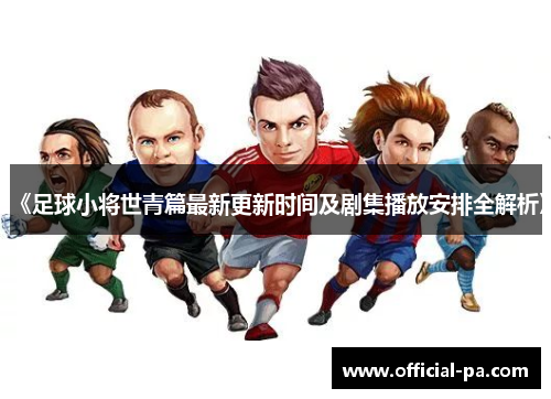 《足球小将世青篇最新更新时间及剧集播放安排全解析》