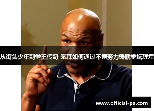 从街头少年到拳王传奇 泰森如何通过不懈努力铸就拳坛辉煌