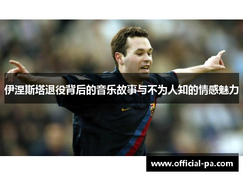 伊涅斯塔退役背后的音乐故事与不为人知的情感魅力