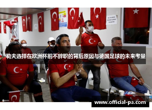 勒夫选择在欧洲杯前不辞职的背后原因与德国足球的未来考量 勒夫选择在欧洲杯前不辞职的背后原因与德国足球的未来考量
