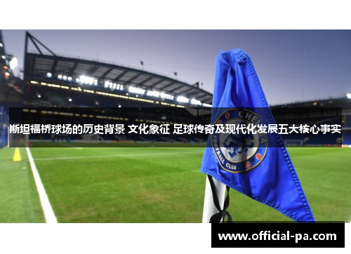 斯坦福桥球场的历史背景 文化象征 足球传奇及现代化发展五大核心事实 斯坦福桥球场的历史背景 文化象征 足球传奇及现代化发展五大核心事实